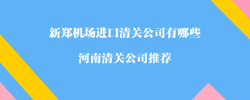 新鄭機(jī)場進(jìn)口清關(guān)公司有哪些？河南清關(guān)公司推薦