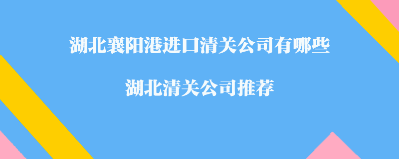 湖北襄陽港進(jìn)口清關(guān)公司有哪些？湖北清關(guān)公司推薦