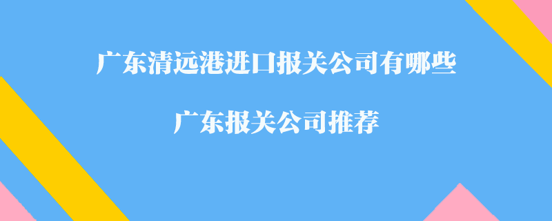 廣東清遠港進口報關公司有哪些？廣東報關公司推薦