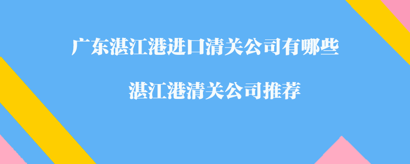 廣東湛江港進(jìn)口清關(guān)公司有哪些？湛江港清關(guān)公司推薦