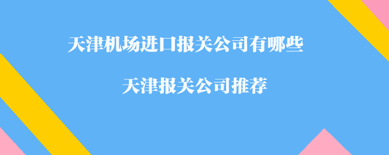 天津機(jī)場(chǎng)進(jìn)口報(bào)關(guān)公司有哪些？天津報(bào)關(guān)公司推薦